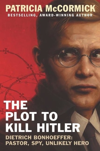 Patricia McCormick - The Plot to Kill Hitler - Dietrich Bonhoeffer: Pastor, Spy, Unlikely Hero.