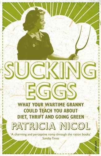 Patricia Nicol - Sucking Eggs - What Your Wartime Granny Could Teach You about Diet, Thrift and Going Green.