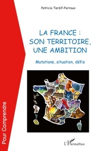 Patricia Tardif-Perroux - La france : son territoire, une ambition - Mutations, situation, défis.