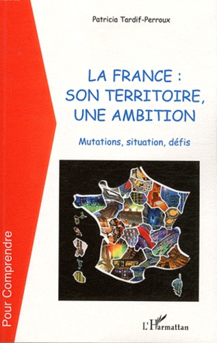 Patricia Tardif-Perroux - La france : son territoire, une ambition - Mutations, situation, défis.