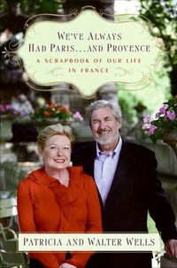 Patricia Wells et Walter Wells - We've Always Had Paris...and Provence - A Scrapbook of Our Life in France.