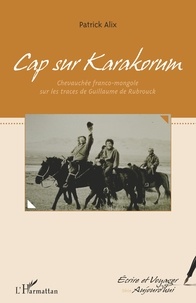 Patrick Alix - Cap sur Karakorum - Chevauchée franco-mongole sur les traces de Guillaume de Rubrouck.