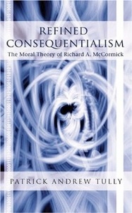 Patrick andrew Tully - Refined Consequentialism - The Moral Theory of Richard A. McCormick.