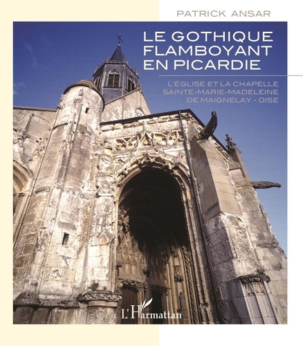 Patrick Ansar - Le gothique flamboyant en Picardie - L'église et la chapelle Sainte-Marie-Madeleine de Maignelay - Oise.