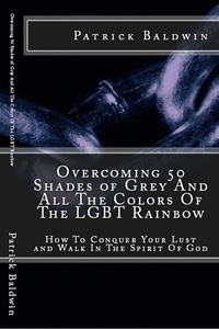  Patrick Baldwin - Overcoming 50 Shades of Grey And All The Colors Of The LGBT Rainbow: How To Conquer Your Lust and Walk In The Spirit Of God - Overcoming Lust, Walking in the Spirit, Fruits of the Spirit, Series, #1.
