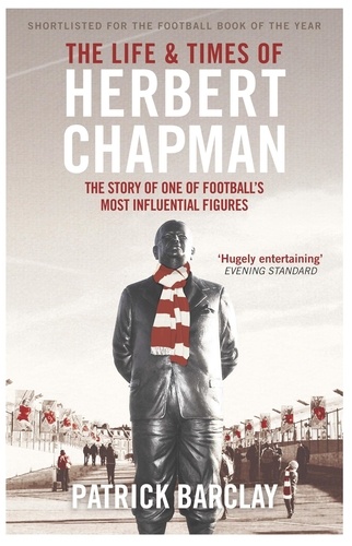 The Life and Times of Herbert Chapman. The Story of One of Football's Most Influential Figures