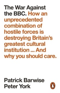 Patrick Barwise et Peter York - The War Against the BBC - How an Unprecedented Combination of Hostile Forces Is Destroying Britain's Greatest Cultural Institution... And Why You Should Care.