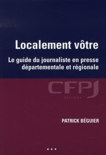 Patrick Béguier - Localement vôtre - Le guide du journaliste en presse départementale et régionale.