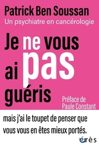 Patrick Ben Soussan - Je ne vous ai pas guéris - Un psychiatre en cancérologie.