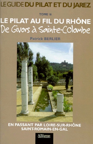 Patrick Berlier - Le Pilat Au Fil Du Rhone. De Givors A Sainte-Colombe, En Passant Par Loire-Sur-Rhone, Saint-Romain-En-Gal.