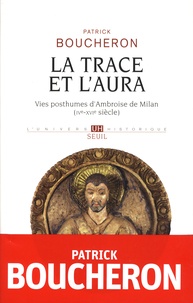 Patrick Boucheron - La trace et l'aura - Vies posthumes d'Ambroise de Milan (IVe-XVIe siècle).