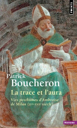 Patrick Boucheron - La trace et l'aura - Vies posthumes d'Ambroise de Milan (IVe-XVIe siècle).