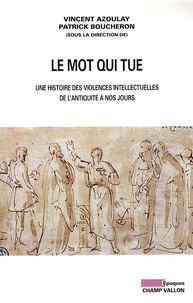 Patrick Boucheron et Vincent Azoulay - Le mot qui tue - Les violences intellectuelles de l'Antiquité à nos jours.