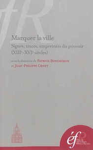 Patrick Boucheron et Jean-Philippe Genet - Marquer la ville - Signes, traces, empreintes du pouvoir, XIIIe-XVIe siècle.