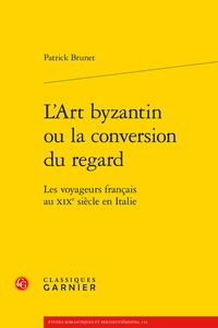 Patrick Brunet - L'Art byzantin ou la conversion du regard - Les voyageurs français au XIXe siècle en Italie.