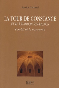 Patrick Cabanel - La Tour de Constance et le Chambon-sur-Lignon - L'oubli et le royaume.