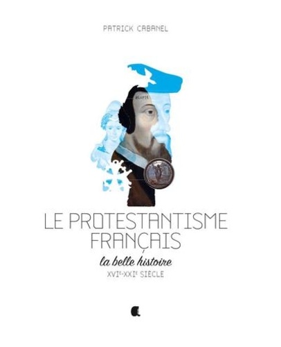 Le protestantisme français. La belle histoire, XVIe-XXIe siècle