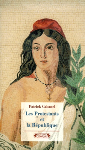 Patrick Cabanel - Les Protestants Et La Republique De 1870 A Nos Jours.