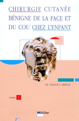 Patrick Carlioz - Chirurgie Cutanee Benigne De La Face Et Du Cou Chez L'Enfant. Tome 1.