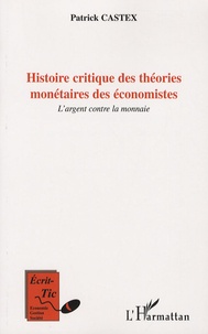 Patrick Castex - Histoire critique des théories monétaires des économistes - L'argent contre la monnaie.