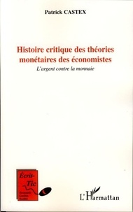 Patrick Castex - Histoire critique des théories monétaires des économistes - L'argent contre la monnaie.