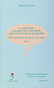 Theorie Generale De La Monnaie Et Du Capital. Tome 1, La Monnaie : Batarde De La Societe, Enfant Putatif Du Banquier