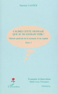 Patrick Castex - Theorie Generale De La Monnaie Et Du Capital. Tome 2, Cachez Cette Monnaie Que Je Ne Saurais Voir !.