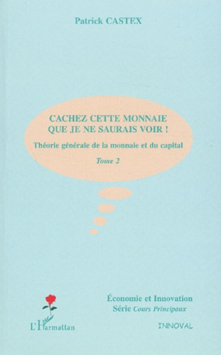Patrick Castex - Theorie Generale De La Monnaie Et Du Capital. Tome 2, Cachez Cette Monnaie Que Je Ne Saurais Voir !.