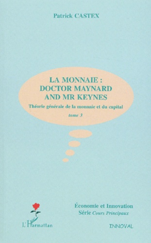 Patrick Castex - Theorie Generale De La Monnaie Et Du Capital. Tome 3, La Monnaie : Doctor Maynard And Mr Keynes.