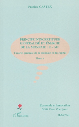 Patrick Castex - Theorie Generale De La Monnaie Et Du Capital. Tome 4, Principe D'Incertitude Generalise Et Energie De La Monnaie : E = Mv².