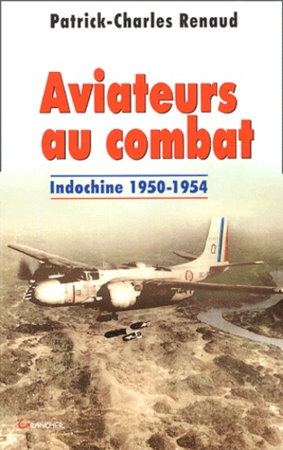 Patrick-Charles Renaud - Aviateurs au combat - Indochine 1950-1954.