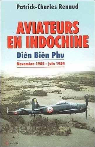 Patrick-Charles Renaud - Aviateurs En Indochine. Dien Bien Phu De Novembre 1952 A Juin 1954.