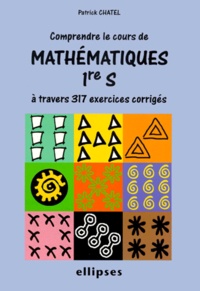 Patrick Chatel - Mathématiques 1ère S - Comprendre le cours à travers 317 exercices corrigés.