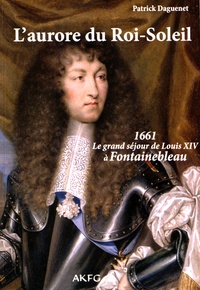 Patrick Daguenet - L'aurore du Roi-Soleil - 1661, le grand séjour de Louis XIV à Fontainebleau.