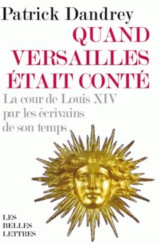 Quand Versailles était conté. La cour de Louis XIV par les écrivains de son temps