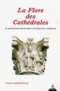 Patrick Darcheville - La Flore Des Cathedrales. Le Symbolisme Floral Dans L'Architecture Religieuse.