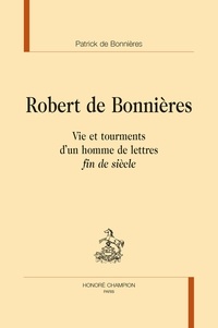 Patrick de Bonnières - Robert de Bonnières - Vie et tourments d'un homme de lettres "fin de siècle".