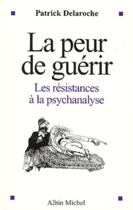 La Peur De Guerir. Les Resistances A La Psychanalyse