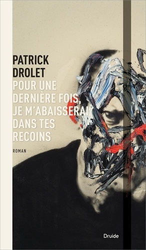 Patrick Drolet - Pour une dernière fois, je m’abaisserai dans tes recoins.