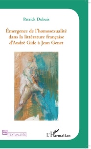 Patrick Dubuis - Emergence de l'homosexualité dans la litterature francaise d'Andre Gide à Jean Genet.