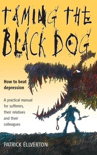 Patrick Ellverton - Taming The Black Dog - How to Beat Depression - A Practical Manual for Sufferers, Their Relatives and Colleagues.