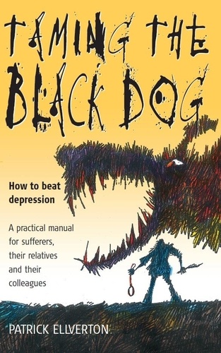 Taming The Black Dog. How to Beat Depression - A Practical Manual for Sufferers, Their Relatives and Colleagues