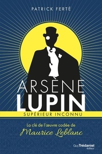 Patrick Ferté - Arsène Lupin, supérieur inconnu - La clé de l'oeuvre codée de Maurice Leblanc.