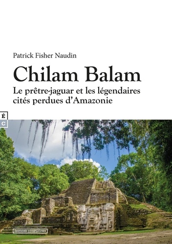 Patrick Fischer-Naudin - Chilam Balam : Le prêtre-jaguar et les légendaires cités perdues d'Amazonie.