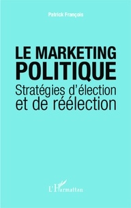 Patrick François - Le marketing politique - Stratégies d'élection et de réélection.