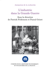 Patrick Fridenson et Pascal Griset - L'industrie dans la Grande Guerre - Colloque des 15 et 16 novembre 2016.