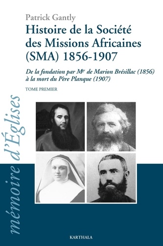 Patrick Gantly - Histoire de la société des missions africaines (SMA) 1856-1907 - De la fondation par Mgr de Marion Brésillac (1856) à la mort du Père Planque (1907), Tome 1.