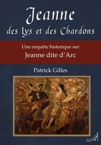 Patrick Gilles - Jeanne des Lys et des Chardons - Une enquête historique sur Jeanne dite d'Arc.