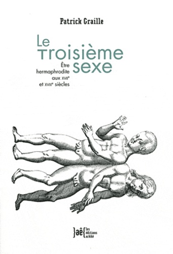 Patrick Graille - Le Troisième sexe - Etre hermaphrodite aux XVIIe et XVIIIe siècles.