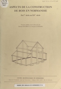 Patrick Halbout et Jacques Le Maho - Aspects de la construction de bois en Normandie - Du Ier siècle au XIVe siècle.